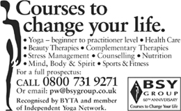 Courses to change your life.  Yoga, health Care, Beauty therapies, Complementary Therapies, Stress Management, Counselling, Nutrition, Mind body & Spirit, sports & Fitness.  Prospectus: 0800-731-9271, pw@bsygroup.co.uk, Recognised by BYTA and IYN