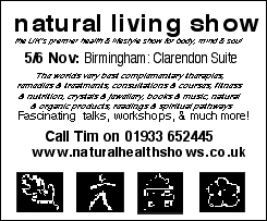 S/S	Nov 5/6 10-5pm &pound;2.50/&pound;2 NATURAL LIVING SHOW at Birmingham Clarendon Suite - call Tim on 01242-678523 www.naturalhealthshows.co.uk