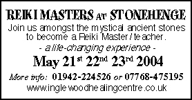 REIKI MASTERS AT STONEHENGE - Join us amongst the mystical ancient stones to become a Reiki Master/ teacher - a life-changing experience - May 21st 22nd 23rd 2004 - More info:  01942-224526 or 07768-475195